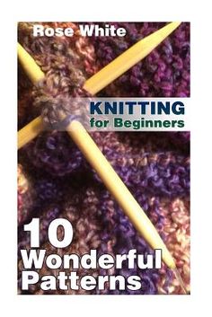 the cover of knitting for beginners 10 wonderful patterns by rose white, featuring crochet