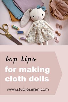 sewing supplies with the title top tips for making cloth dolls on it's side