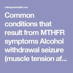 Common conditions that result from MTHFR symptoms Alcohol withdrawal seizure (muscle tension after alcohol withdrawal) Autism Cardiovascular disease: thromboembolism, artherosclerosis and mycocardial infarction Colorectal neoplasias Dementia and memory loss Depression and Irritability Elevated homocysteine Hypertension Increased breast cancer risk (women >55 years of age) Infertility & misscarrage Neural tube and other birth defects Peripheral neuropathy Reduced lean body mass and increased ... Alcohol Withdrawal, Lean Body, Cardiovascular Disease, Muscle Tension, Health Conditions, Disease