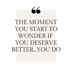 the moment you start to wonder if you deserve better you do