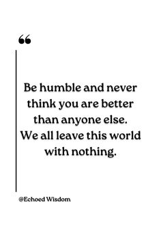 the quote be humble and never think you are better than anyone else we all leave this world with nothing