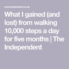 what i gained and lost from walking 10, 000 steps a day for five months the independent