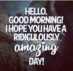 the words hello, good morning i hope you have a ridiculous amazing day