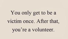 the words you only get to be a victim once after that, you're a volunteer