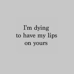 the words i'm dying to have my lips on yours