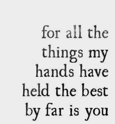 a quote that reads for all the things my hands have held the best by far is you