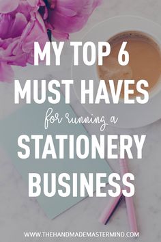 a cup of coffee and some pink flowers with the words my top 6 must haves for running a stationery business