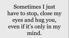 someones i just have to stop close my eyes and hug you, even if it's only in my mind