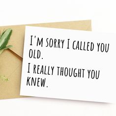 a card that says i'm sorry called you old, i really thought you knew