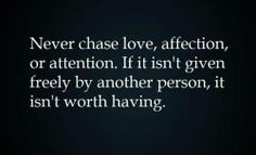 a quote that reads never chase love affection or attention it isn't given freely by another person, it isn't worth having