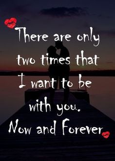 there are only two times that i want to be with you, now and forever