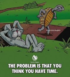 the problem is that you think you have time