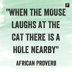 a quote from african prove that reads, when the mouse laughs at the cat there is a hole nearby