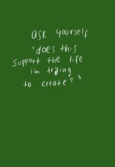 a blackboard with writing on it that says ask yourself does this support the life i'm trying to create?