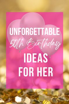 pink and gold balloons with the words unforgettable 50th birthday ideas for her