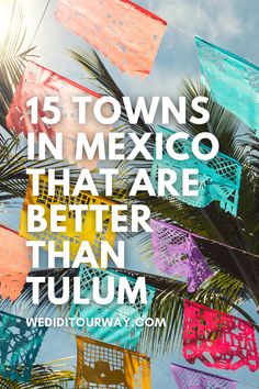 colorful flags with the words 15 towns in mexico that are better than tulum