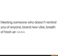 a white background with the words meeting someone who doesn't remind you of anyone, brand new vibe, breath of fresh air