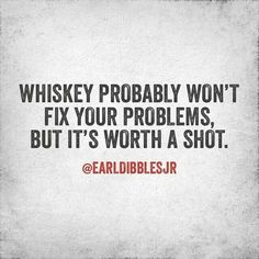 the words whiskey probably won't fix your problems, but it's worth a shot