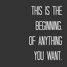 a quote that says, this is the beginning of anything you want