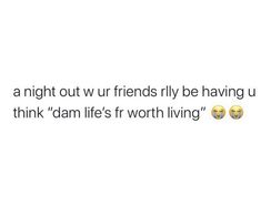 the text reads, i'm night out with friends fly be having u think damn life's worth living