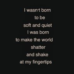 the words i was born to be soft and quiet, i was born to make the world shattered and shake at my fingertipss