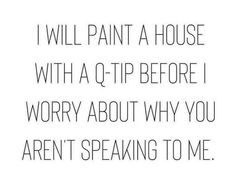 a quote that says i will paint a house with a q tip before i worry about why you aren't speaking to me