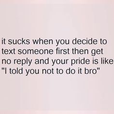 a quote on texting that says it sucks when you decide to text someone first then get no repry and your pride is like i told you not to do it bro