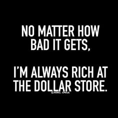 a black and white photo with the words no matter how bad it gets, i'm always rich at the dollar store