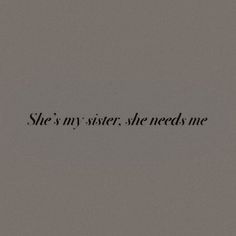 the words she's my sister, she needs me written in black ink on a gray background