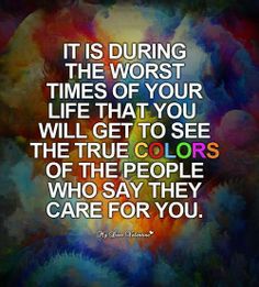 a quote that reads, it is during the worst times of your life that you will get to see the true colors of the people who say they care for you