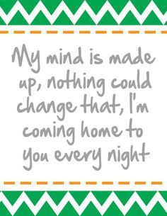 a green and white card with the words, my mind is made up nothing could change that i'm coming home to you every night