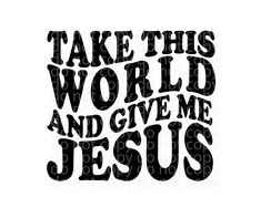 the phrase take this world and give me jesus on a white background with black lettering