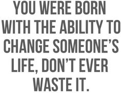 the quote you were born with the ability to change someone's life, don't ever waste it