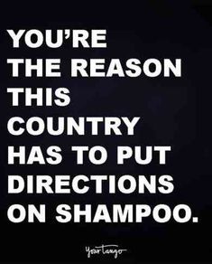 a black and white photo with the words you're the reason this country has to put directions on shampoo