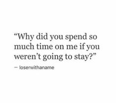 a quote that reads, why did you spend so much time on me if you weren't going to stay?