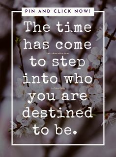 the time has come to step into who you are destined to be