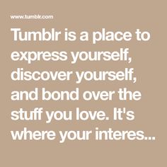 Tumblr is a place to express yourself, discover yourself, and bond over the stuff you love. It's where your interests connect you with your people.