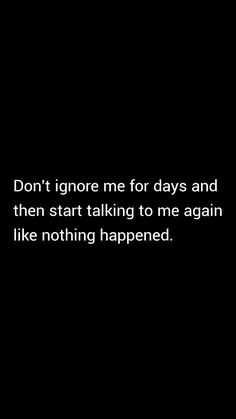 a black and white photo with the words don't ignore me for days and then start talking to me again like nothing happened