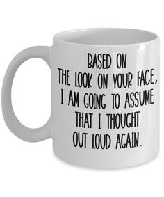 a white coffee mug with the words based on the look on your face i am going to assume that i thought out loud again