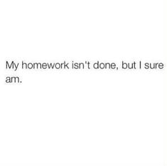 the text reads,'my homework isn't done, but i sure am