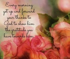 some pink roses and green leaves with a quote on the bottom saying, every morning get up and forward your thanks to god