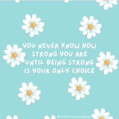 daisies with the words you never know how strong you are until being strong is your only choice