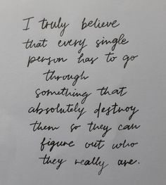 a piece of paper with writing on it that says i truly believe that every single person has to go through something that absolutely destroy them or they can figure out