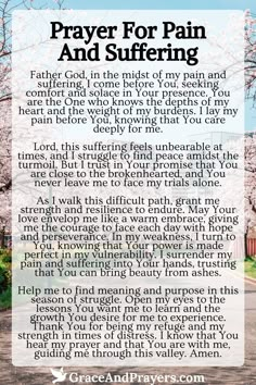 In times of deep pain and suffering, prayer can be a powerful testament to the strength of your faith and a plea for comfort and healing from the Almighty.  This prayer seeks to touch the heart of God, asking for relief from your burdens and the strength to endure, with a hopeful trust in His plan for your healing journey.  Find solace and strength in these words of faith. Read more prayers for pain and suffering at Grace and Prayers. Prayer For Comfort And Strength, 2024 Prayer, Trust In His Plan, Prayers For Hope, Faith Quotes Inspirational, Faith Healing, Prayer For Guidance