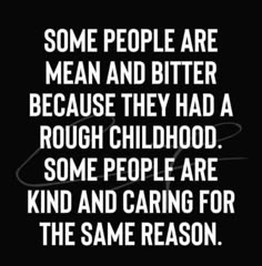 some people are mean and bitter because they had a rough childhood some people are kind and caring for the same reason