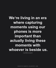 the quote we're living in an era where capturing moments using our phones is more important than actually living these movements with whoever