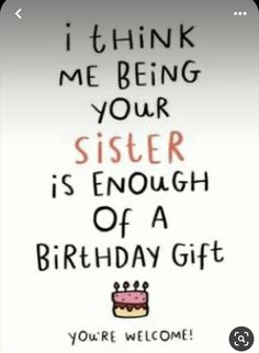 a birthday card with the words i think me being your sister is enough of a birthday gift