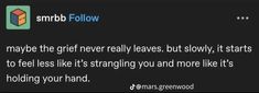 a text message that reads, maybe the grie never leaves but slowly it starts to feel like it's struggling you and more like it's holding your hand