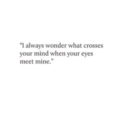 a quote that reads, i always wonder what crosses your mind when your eyes meet mine