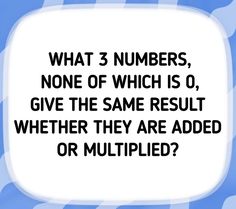 a speech bubble with the words what 3 numbers, none of which is 0 give the same result whether they are added or multiplied